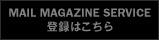 MAIL MAGAZINE SERVICE 登録はこちら